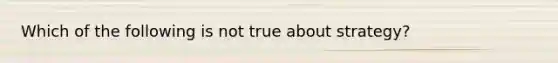 Which of the following is not true about strategy?