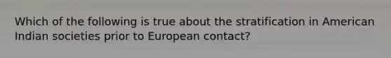 Which of the following is true about the stratification in American Indian societies prior to European contact?