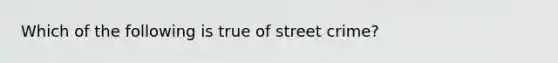 Which of the following is true of street crime?