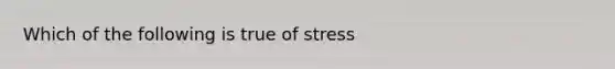 Which of the following is true of stress