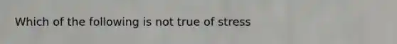 Which of the following is not true of stress