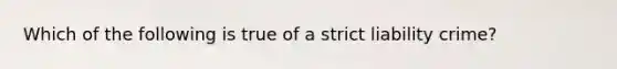 Which of the following is true of a strict liability crime?