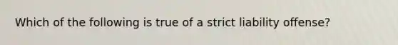 Which of the following is true of a strict liability offense?