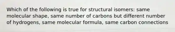 Which of the following is true for structural isomers: same molecular shape, same number of carbons but different number of hydrogens, same molecular formula, same carbon connections