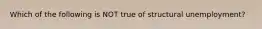 Which of the following is NOT true of structural unemployment?