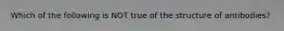Which of the following is NOT true of the structure of antibodies?
