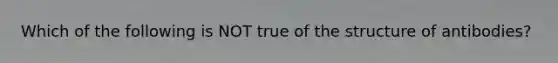 Which of the following is NOT true of the structure of antibodies?