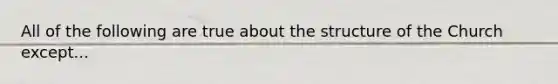 All of the following are true about the structure of the Church except...