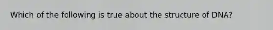 Which of the following is true about the structure of DNA?