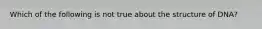 Which of the following is not true about the structure of DNA?