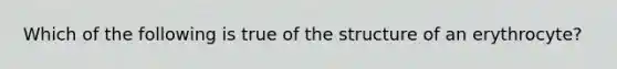 Which of the following is true of the structure of an erythrocyte?