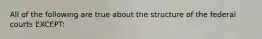 All of the following are true about the structure of the federal courts EXCEPT: