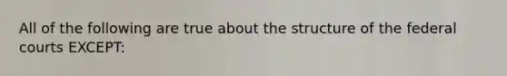 All of the following are true about the structure of the federal courts EXCEPT: