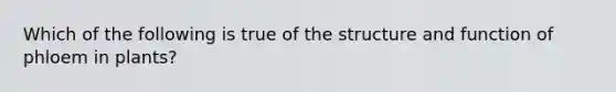 Which of the following is true of the structure and function of phloem in plants?