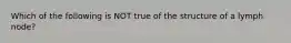 Which of the following is NOT true of the structure of a lymph node?