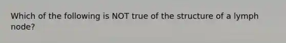 Which of the following is NOT true of the structure of a lymph node?