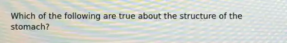 Which of the following are true about the structure of the stomach?
