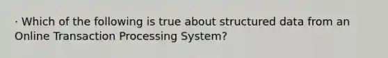 · Which of the following is true about structured data from an Online Transaction Processing System?