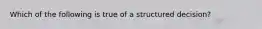 Which of the following is true of a structured decision?