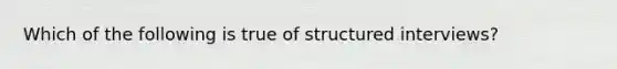 Which of the following is true of structured interviews?