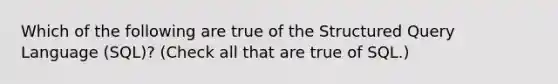 Which of the following are true of the Structured Query Language (SQL)? (Check all that are true of SQL.)