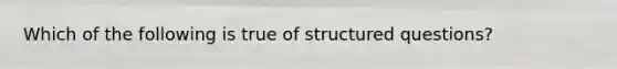 Which of the following is true of structured questions?