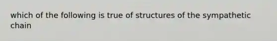 which of the following is true of structures of the sympathetic chain