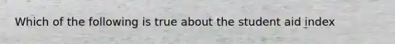 Which of the following is true about the student aid index