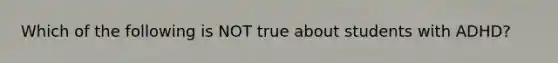 Which of the following is NOT true about students with ADHD?