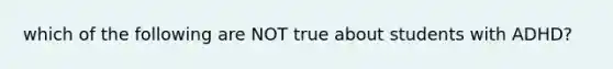 which of the following are NOT true about students with ADHD?