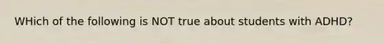 WHich of the following is NOT true about students with ADHD?