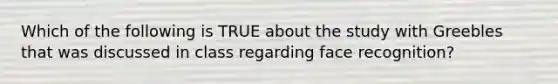 Which of the following is TRUE about the study with Greebles that was discussed in class regarding face recognition?