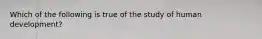 Which of the following is true of the study of human development?