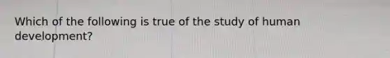 Which of the following is true of the study of human development?