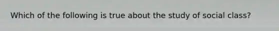 Which of the following is true about the study of social class?