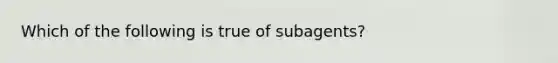 Which of the following is true of subagents?