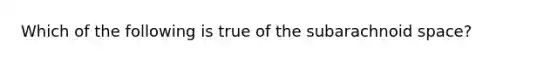 Which of the following is true of the subarachnoid space?