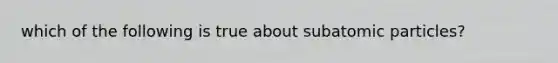 which of the following is true about <a href='https://www.questionai.com/knowledge/kEPDFoKa0c-subatomic-particles' class='anchor-knowledge'>subatomic particles</a>?