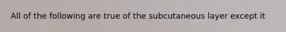 All of the following are true of the subcutaneous layer except it