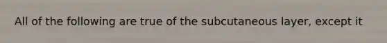 All of the following are true of the subcutaneous layer, except it