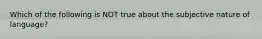 Which of the following is NOT true about the subjective nature of language?