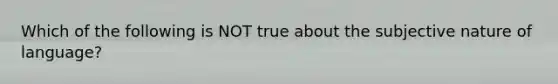 Which of the following is NOT true about the subjective nature of language?