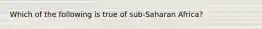 Which of the following is true of sub-Saharan Africa?