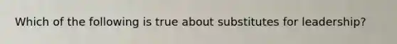 Which of the following is true about substitutes for leadership?