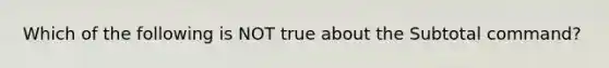 Which of the following is NOT true about the Subtotal command?