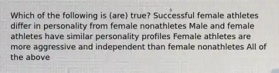 Which of the following is (are) true? Successful female athletes differ in personality from female nonathletes Male and female athletes have similar personality profiles Female athletes are more aggressive and independent than female nonathletes All of the above