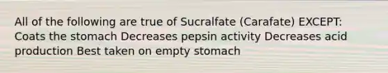 All of the following are true of Sucralfate (Carafate) EXCEPT: Coats the stomach Decreases pepsin activity Decreases acid production Best taken on empty stomach