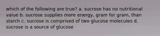 which of the following are true? a. sucrose has no nutritional value b. sucrose supplies more energy, gram for gram, than starch c. sucrose is comprised of two glucose molecules d. sucrose is a source of glucose