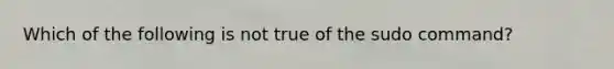 Which of the following is not true of the sudo command?