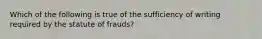 Which of the following is true of the sufficiency of writing required by the statute of frauds?